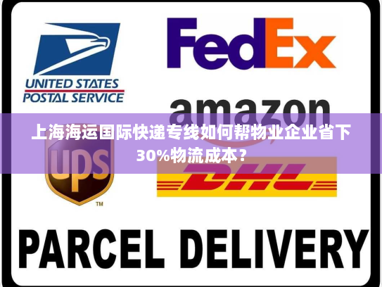 上海海运国际快递专线如何帮物业企业省下30%物流成本？