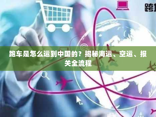 跑车是怎么运到中国的？揭秘海运、空运、报关全流程