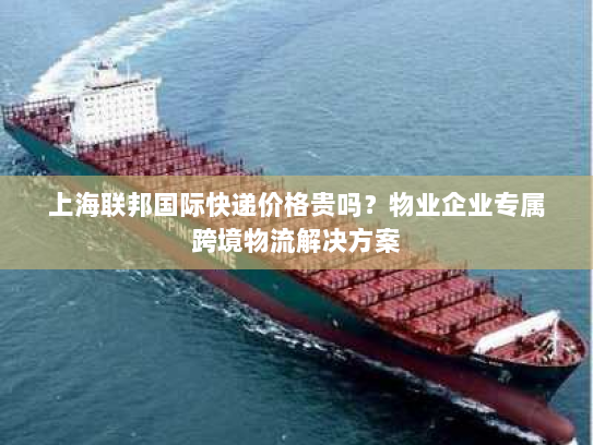 上海联邦国际快递价格贵吗？物业企业专属跨境物流解决方案