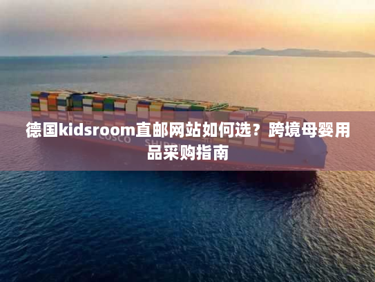 德国kidsroom直邮网站如何选？跨境母婴用品采购指南