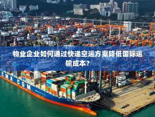 物业企业如何通过快递空运方案降低国际运输成本？