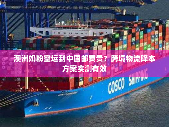 澳洲奶粉空运到中国邮费贵？跨境物流降本方案实测有效