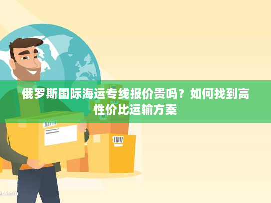 俄罗斯国际海运专线报价贵吗？如何找到高性价比运输方案