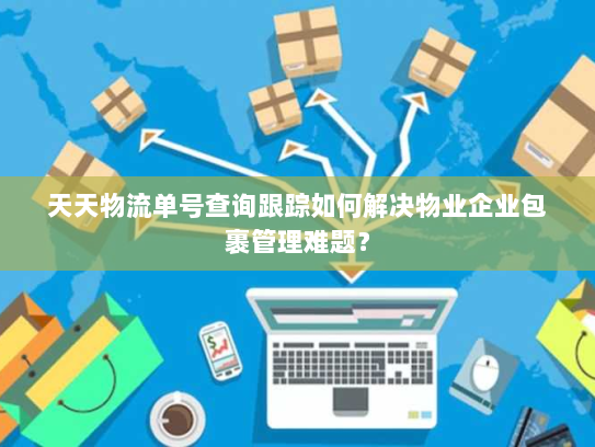 天天物流单号查询跟踪如何解决物业企业包裹管理难题？