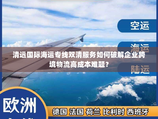 清远国际海运专线双清服务如何破解企业跨境物流高成本难题? 清远国际海运专线双清服务如何破解企业跨境物流高成本难题?