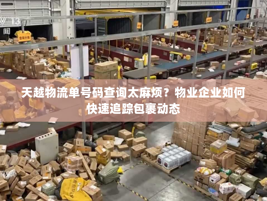 天越物流单号码查询太麻烦？物业企业如何快速追踪包裹动态