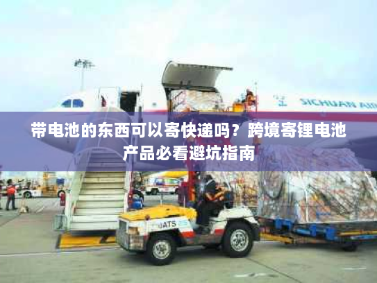 带电池的东西可以寄快递吗?跨境寄锂电池产品必看避坑指南 带电池的东西可以寄快递吗?跨境寄锂电池产品必看避坑指南