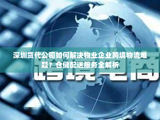 深圳货代公司如何解决物业企业跨境物流难题？仓储配送服务全解析