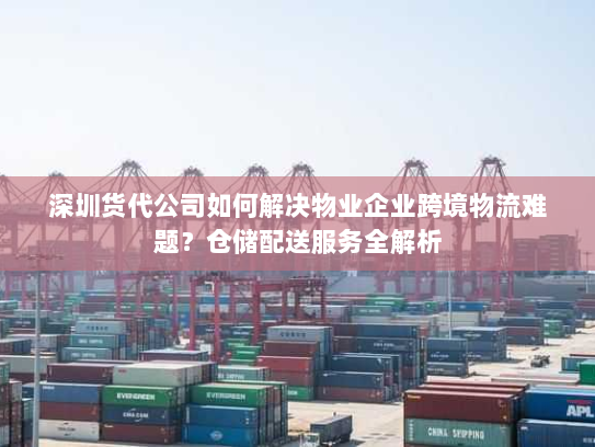 深圳货代公司如何解决物业企业跨境物流难题？仓储配送服务全解析