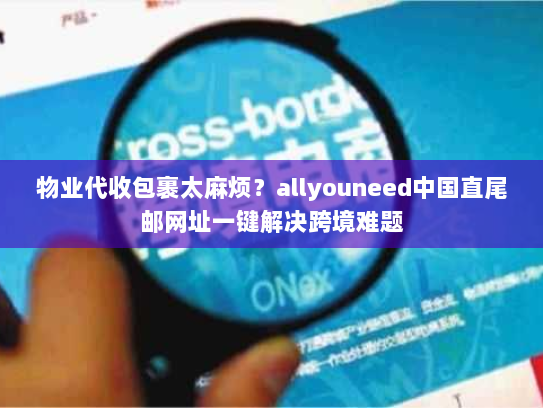 物业代收包裹太麻烦?allyouneed中国直尾邮网址一键解决跨境难题 物业代收包裹太麻烦?allyouneed中国直尾邮网址一键解决跨境难题