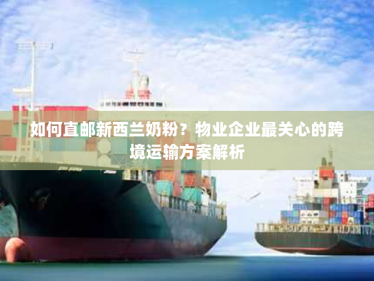 如何直邮新西兰奶粉？物业企业最关心的跨境运输方案解析