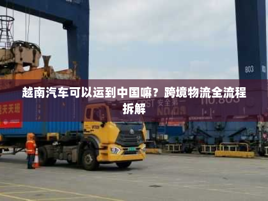 越南汽车可以运到中国嘛？跨境物流全流程拆解