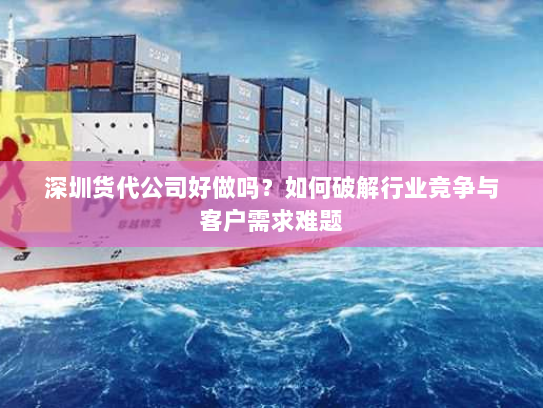 深圳货代公司好做吗？如何破解行业竞争与客户需求难题