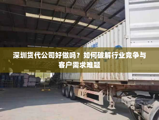 深圳货代公司好做吗？如何破解行业竞争与客户需求难题