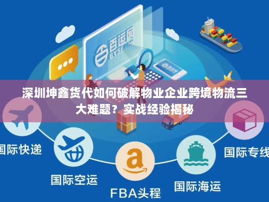 深圳坤鑫货代如何破解物业企业跨境物流三大难题？实战经验揭秘