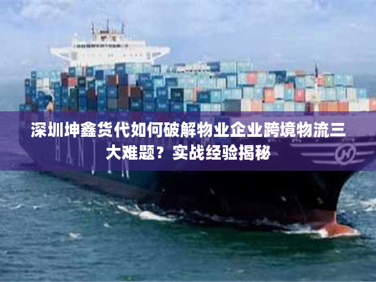 深圳坤鑫货代如何破解物业企业跨境物流三大难题？实战经验揭秘