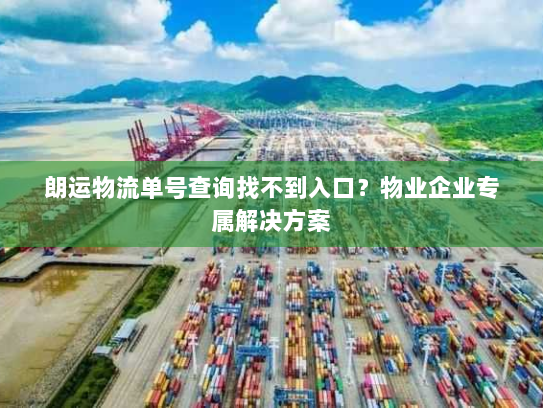 朗运物流单号查询找不到入口？物业企业专属解决方案