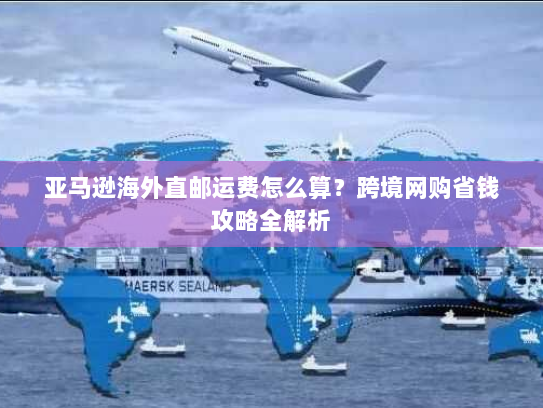 亚马逊海外直邮运费怎么算？跨境网购省钱攻略全解析