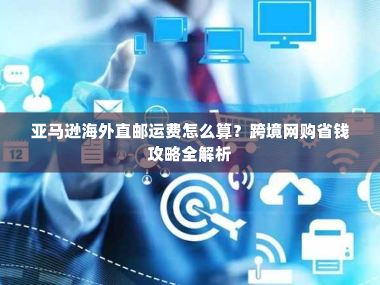亚马逊海外直邮运费怎么算？跨境网购省钱攻略全解析