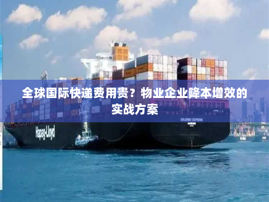 全球国际快递费用贵?物业企业降本增效的实战方案 全球国际快递费用贵?物业企业降本增效的实战方案