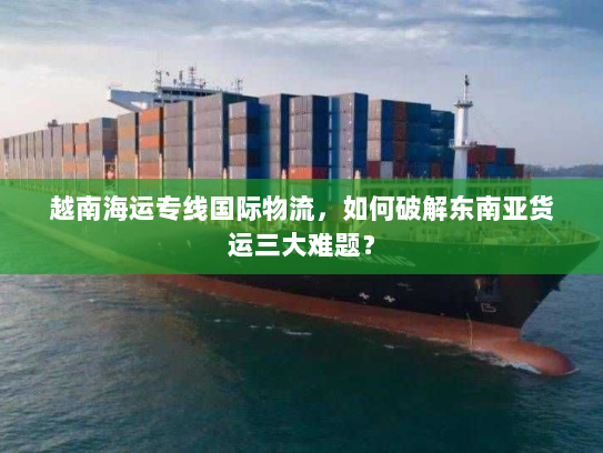 越南海运专线国际物流，如何破解东南亚货运三大难题？