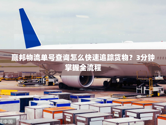 赢邦物流单号查询怎么快速追踪货物？3分钟掌握全流程