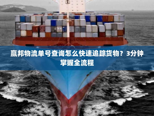 赢邦物流单号查询怎么快速追踪货物？3分钟掌握全流程