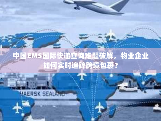 中国EMS国际快递查询难题破解，物业企业如何实时追踪跨境包裹？