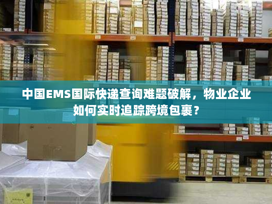 中国EMS国际快递查询难题破解，物业企业如何实时追踪跨境包裹？