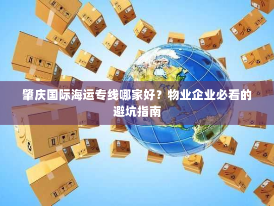 肇庆国际海运专线哪家好？物业企业必看的避坑指南