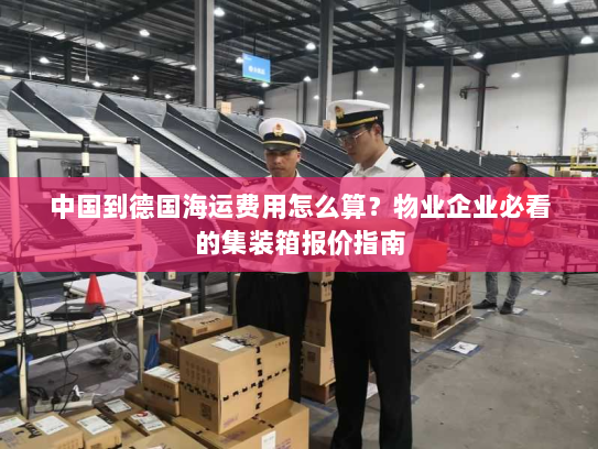 中国到德国海运费用怎么算？物业企业必看的集装箱报价指南