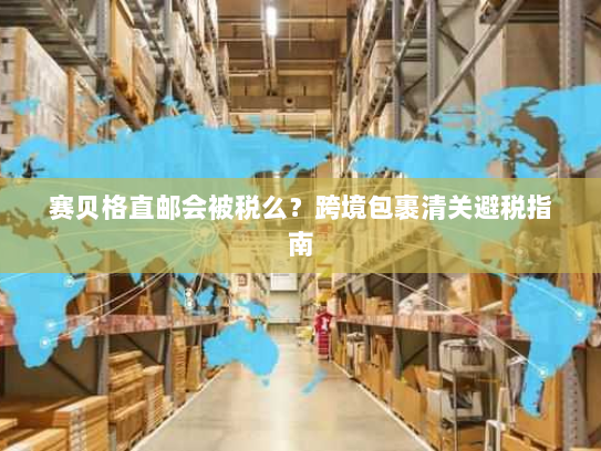 赛贝格直邮会被税么?跨境包裹清关避税指南 赛贝格直邮会被税么?跨境包裹清关避税指南