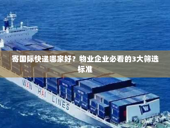 寄国际快递哪家好？物业企业必看的3大筛选标准