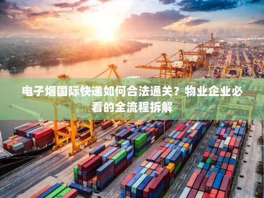 电子烟国际快递如何合法通关？物业企业必看的全流程拆解