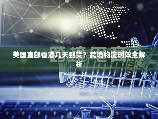 美国直邮香港几天到货？跨境物流时效全解析