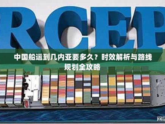 中国船运到几内亚要多久？时效解析与路线规划全攻略