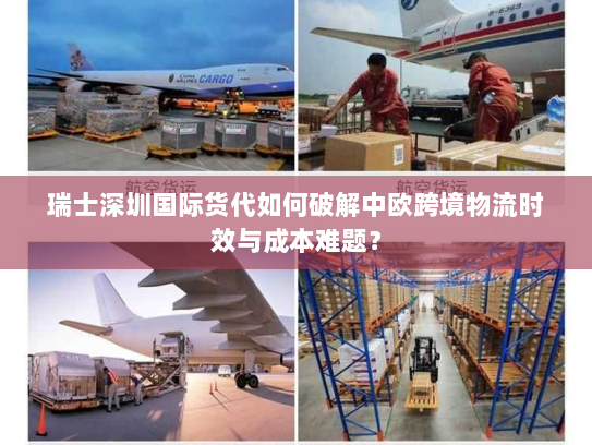 瑞士深圳国际货代如何破解中欧跨境物流时效与成本难题？