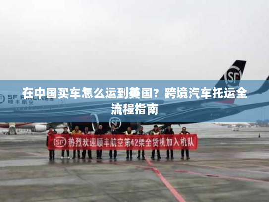 在中国买车怎么运到美国?跨境汽车托运全流程指南 在中国买车怎么运到美国?跨境汽车托运全流程指南