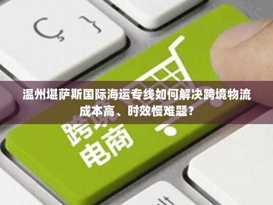 温州堪萨斯国际海运专线如何解决跨境物流成本高、时效慢难题? 温州堪萨斯国际海运专线如何解决跨境物流成本高、时效慢难题?
