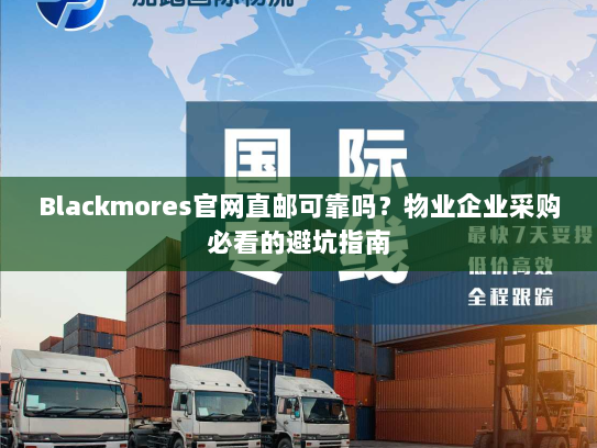 Blackmores官网直邮可靠吗?物业企业采购必看的避坑指南 Blackmores官网直邮可靠吗?物业企业采购必看的避坑指南
