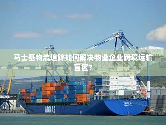 马士基物流追踪如何解决物业企业跨境运输盲区？