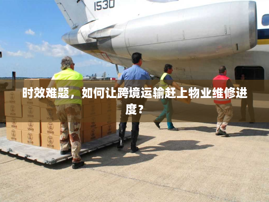 时效难题，如何让跨境运输赶上物业维修进度？