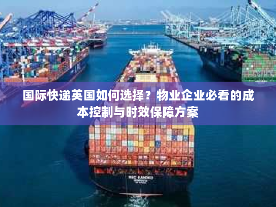 国际快递英国如何选择?物业企业必看的成本控制与时效保障方案 国际快递英国如何选择?物业企业必看的成本控制与时效保障方案
