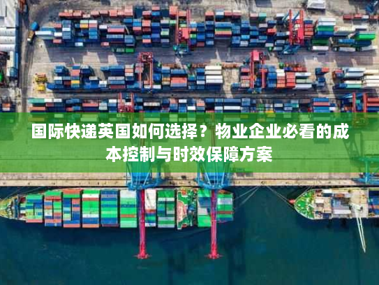 国际快递英国如何选择?物业企业必看的成本控制与时效保障方案 国际快递英国如何选择?物业企业必看的成本控制与时效保障方案