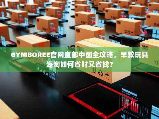 GYMBOREE官网直邮中国全攻略，早教玩具海淘如何省时又省钱？