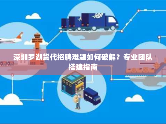 深圳罗湖货代招聘难题如何破解？专业团队搭建指南