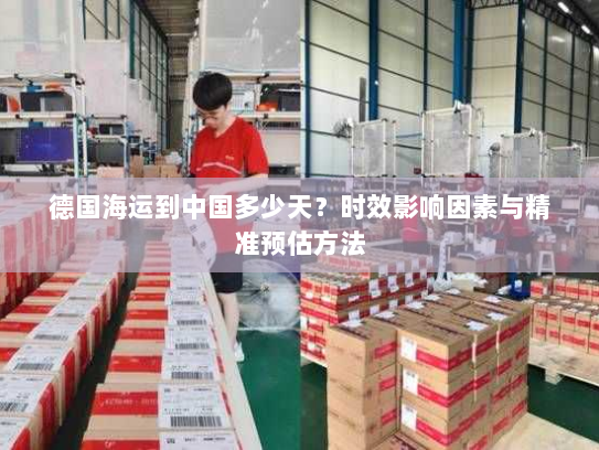 德国海运到中国多少天?时效影响因素与精准预估方法 德国海运到中国多少天?时效影响因素与精准预估方法