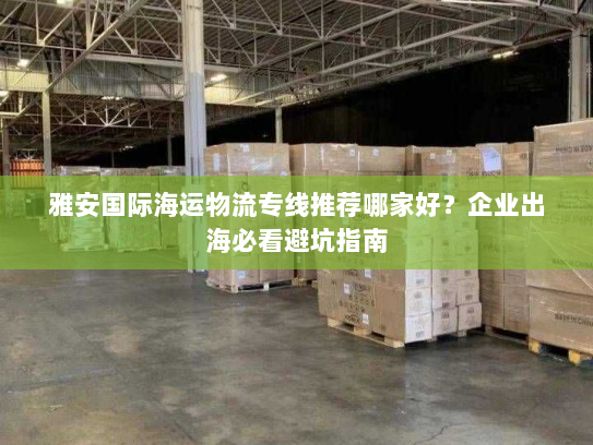 雅安国际海运物流专线推荐哪家好?企业出海必看避坑指南 雅安国际海运物流专线推荐哪家好?企业出海必看避坑指南