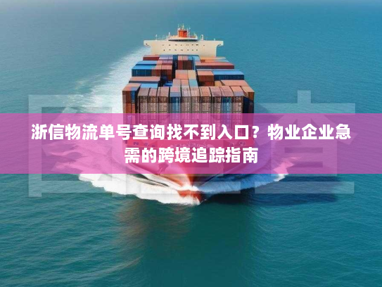 浙信物流单号查询找不到入口?物业企业急需的跨境追踪指南 浙信物流单号查询找不到入口?物业企业急需的跨境追踪指南
