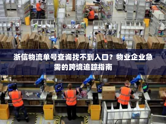 浙信物流单号查询找不到入口?物业企业急需的跨境追踪指南 浙信物流单号查询找不到入口?物业企业急需的跨境追踪指南